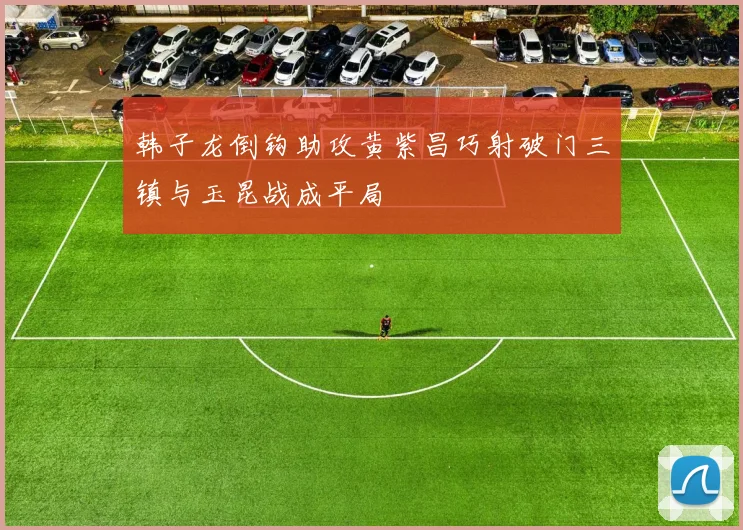 韩子龙倒钩助攻黄紫昌巧射破门三镇与玉昆战成平局