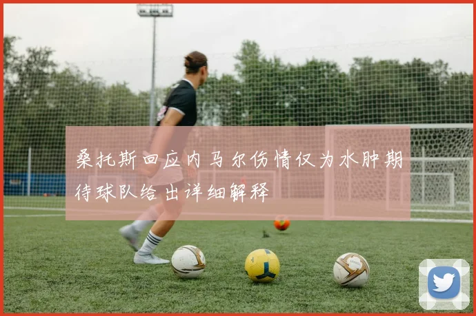 桑托斯回应内马尔伤情仅为水肿期待球队给出详细解释