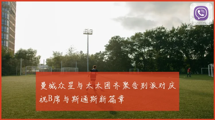 曼城众星与太太团齐聚告别派对庆祝B席与斯通斯新篇章