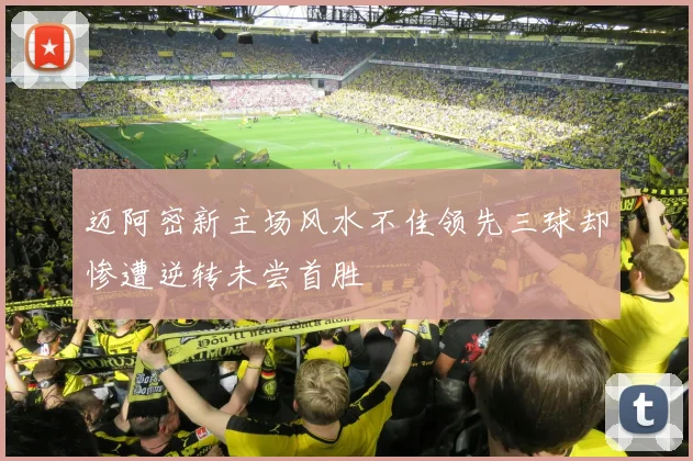 迈阿密新主场风水不佳领先三球却惨遭逆转未尝首胜