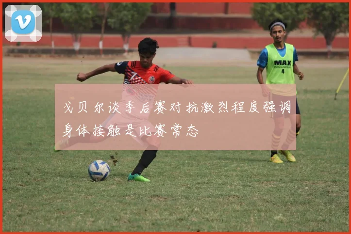 戈贝尔谈季后赛对抗激烈程度强调身体接触是比赛常态
