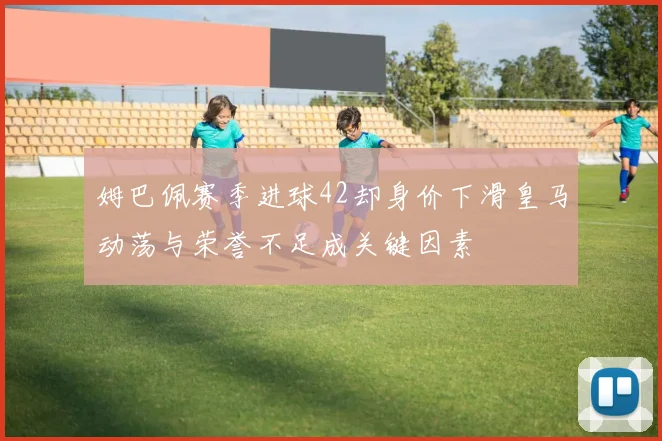 姆巴佩赛季进球42却身价下滑皇马动荡与荣誉不足成关键因素
