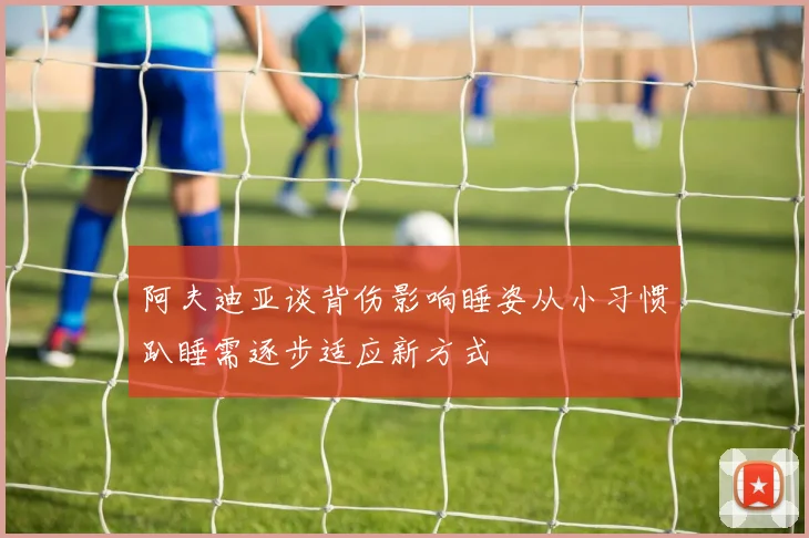 阿夫迪亚谈背伤影响睡姿从小习惯趴睡需逐步适应新方式