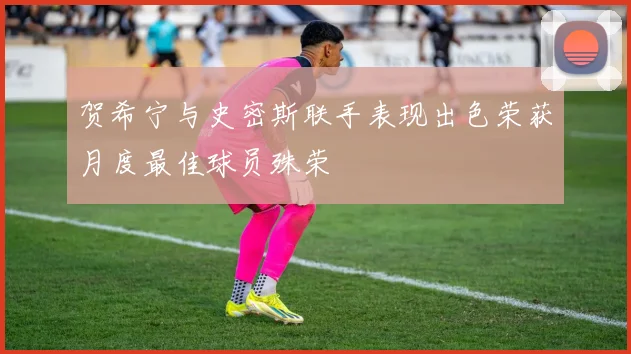 贺希宁与史密斯联手表现出色荣获月度最佳球员殊荣