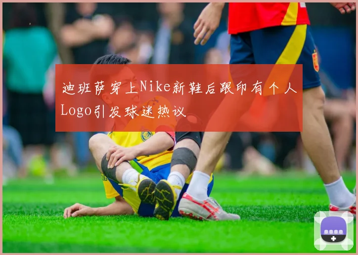 迪班萨穿上Nike新鞋后跟印有个人Logo引发球迷热议