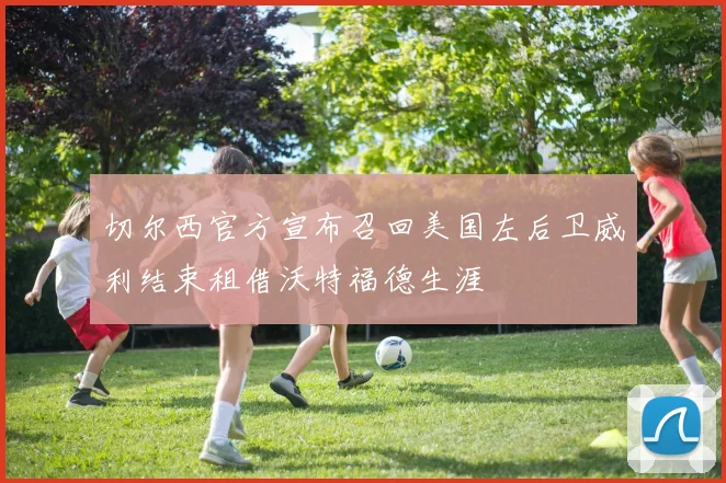 切尔西官方宣布召回美国左后卫威利结束租借沃特福德生涯