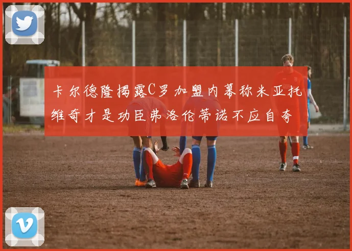 卡尔德隆揭露C罗加盟内幕称米亚托维奇才是功臣弗洛伦蒂诺不应自夸