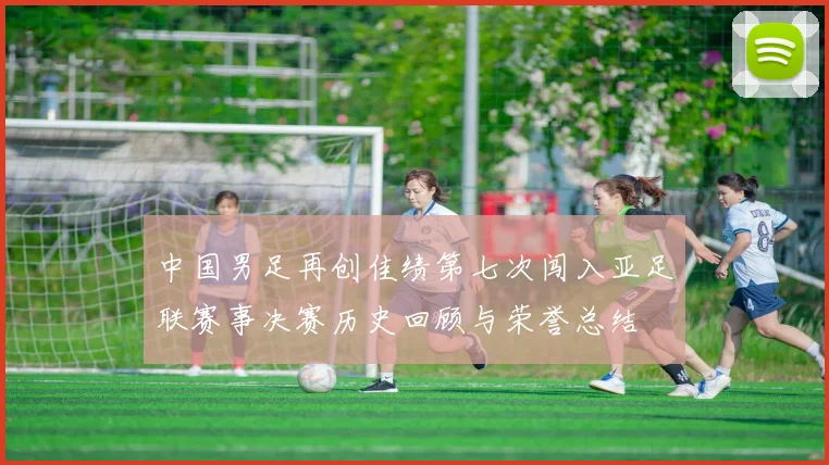 中国男足再创佳绩第七次闯入亚足联赛事决赛历史回顾与荣誉总结