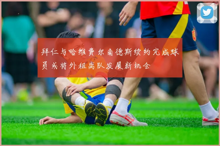 拜仁与哈维费尔南德斯续约完成球员或将外租离队发展新机会