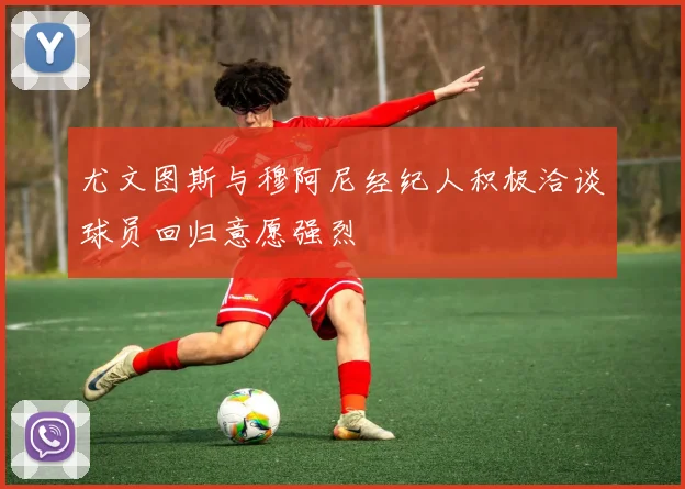 尤文图斯与穆阿尼经纪人积极洽谈球员回归意愿强烈