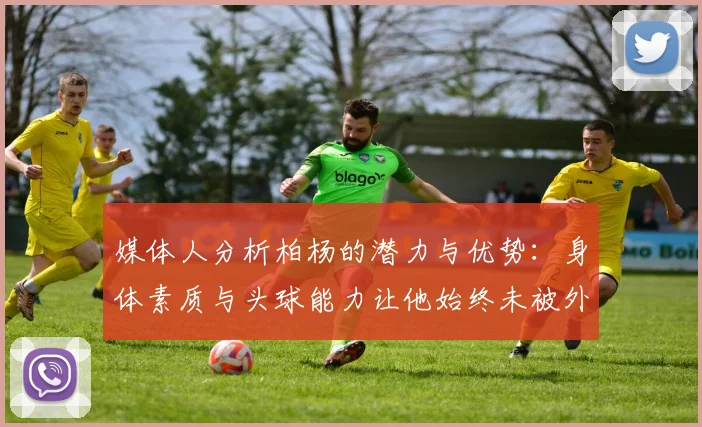 媒体人分析柏杨的潜力与优势：身体素质与头球能力让他始终未被外教放弃