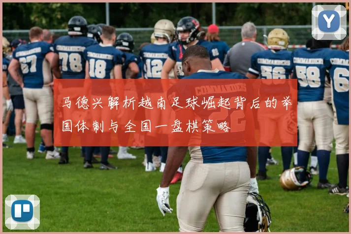 马德兴解析越南足球崛起背后的举国体制与全国一盘棋策略
